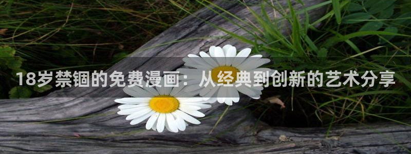 喵趣漫画官方正版：18岁禁锢的免费漫画：从经典到创新的艺术分享