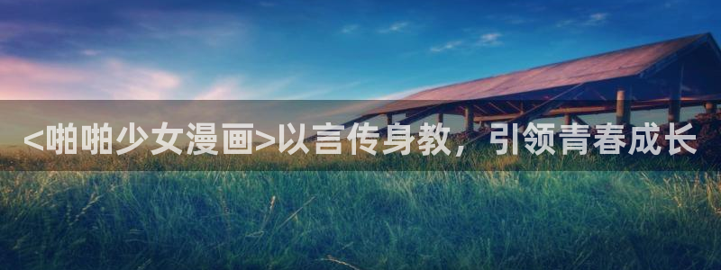 喵趣漫画官网网址：<啪啪少女漫画>以言传身教，引领青春成长